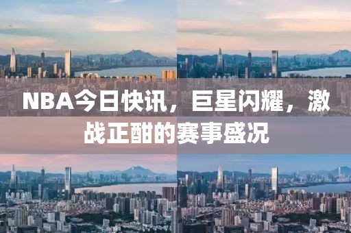 NBA今日快讯，巨星闪耀，激战正酣的赛事盛况