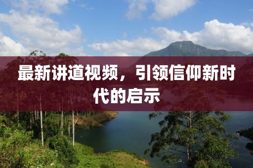 最新讲道视频，引领信仰新时代的启示