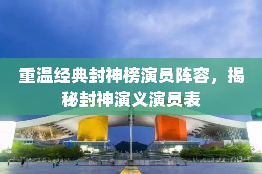 重温经典封神榜演员阵容，揭秘封神演义演员表