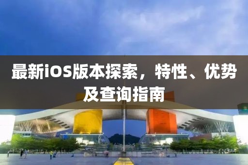 最新iOS版本探索，特性、优势及查询指南