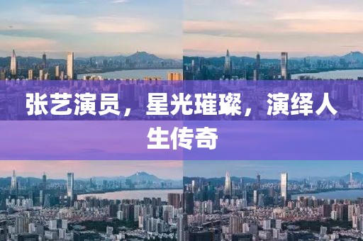 张艺演员，星光璀璨，演绎人生传奇