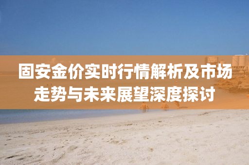 固安金价实时行情解析及市场走势与未来展望深度探讨