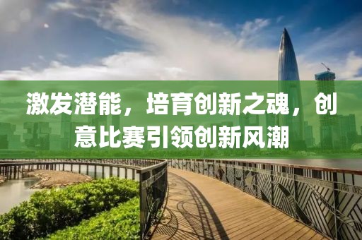 激发潜能，培育创新之魂，创意比赛引领创新风潮