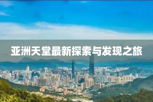 亚洲天堂最新探索与发现之旅