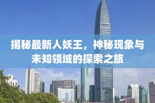 揭秘最新人妖王，神秘现象与未知领域的探索之旅