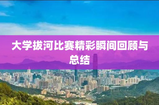 大学拔河比赛精彩瞬间回顾与总结