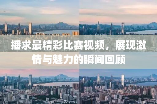 播求最精彩比赛视频，展现激情与魅力的瞬间回顾