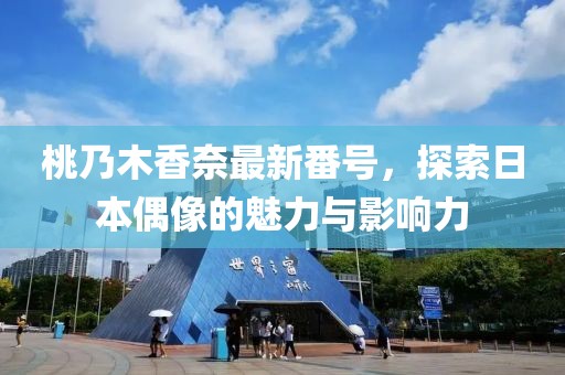 桃乃木香奈最新番号，探索日本偶像的魅力与影响力
