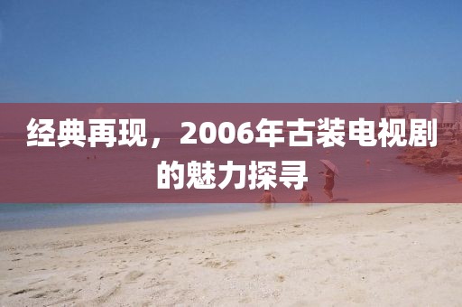 经典再现，2006年古装电视剧的魅力探寻