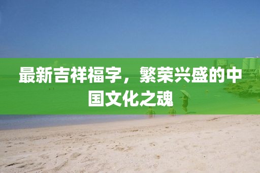 最新吉祥福字，繁荣兴盛的中国文化之魂