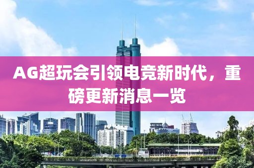 AG超玩会引领电竞新时代，重磅更新消息一览