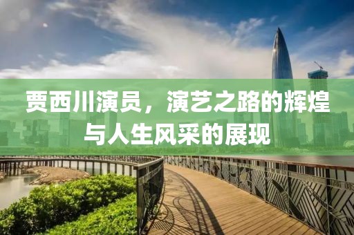 贾西川演员，演艺之路的辉煌与人生风采的展现