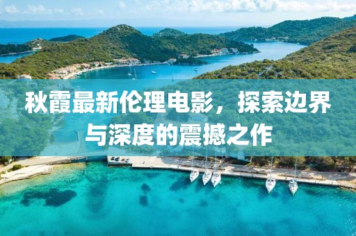 秋霞最新伦理电影，探索边界与深度的震撼之作