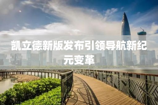 凯立德新版发布引领导航新纪元变革