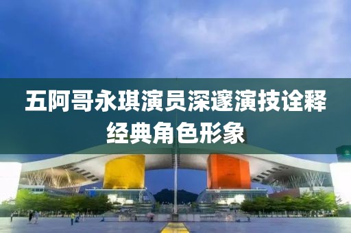 五阿哥永琪演员深邃演技诠释经典角色形象