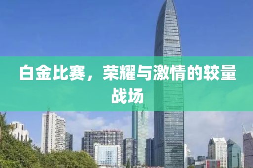 白金比赛，荣耀与激情的较量战场