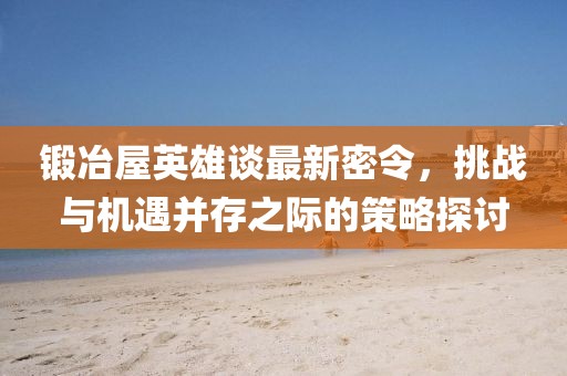 锻冶屋英雄谈最新密令，挑战与机遇并存之际的策略探讨