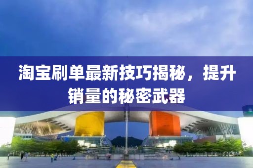 淘宝刷单最新技巧揭秘，提升销量的秘密武器