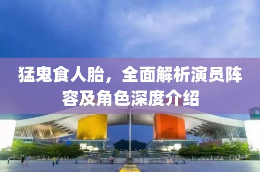 猛鬼食人胎，全面解析演员阵容及角色深度介绍