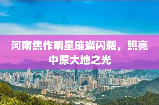 河南焦作明星璀璨闪耀，照亮中原大地之光
