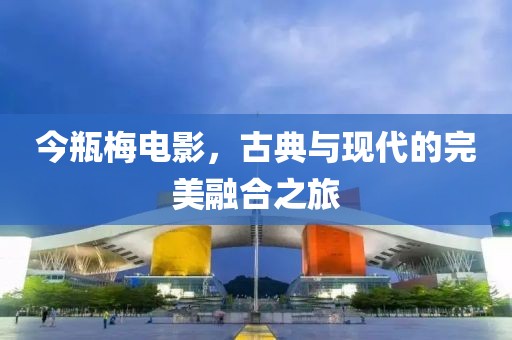 今瓶梅电影，古典与现代的完美融合之旅