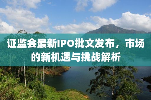 证监会最新IPO批文发布，市场的新机遇与挑战解析