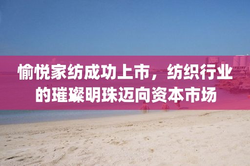 愉悦家纺成功上市，纺织行业的璀璨明珠迈向资本市场