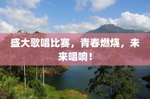 盛大歌唱比赛，青春燃烧，未来唱响！
