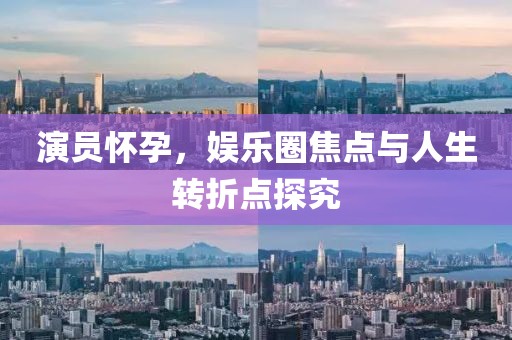 演员怀孕，娱乐圈焦点与人生转折点探究