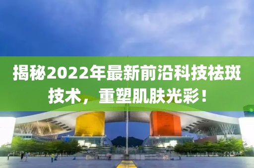 揭秘2022年最新前沿科技祛斑技术，重塑肌肤光彩！
