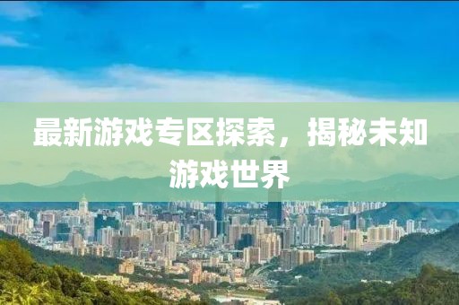 最新游戏专区探索，揭秘未知游戏世界