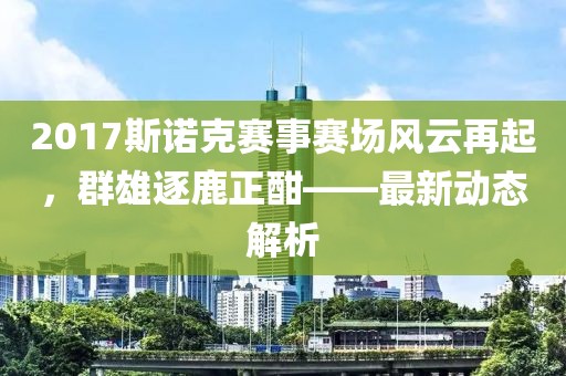 2017斯诺克赛事赛场风云再起，群雄逐鹿正酣——最新动态解析