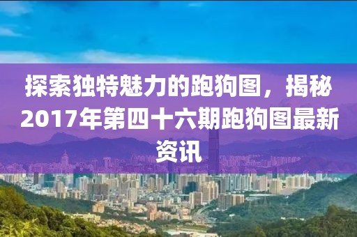 探索独特魅力的跑狗图，揭秘2017年第四十六期跑狗图最新资讯