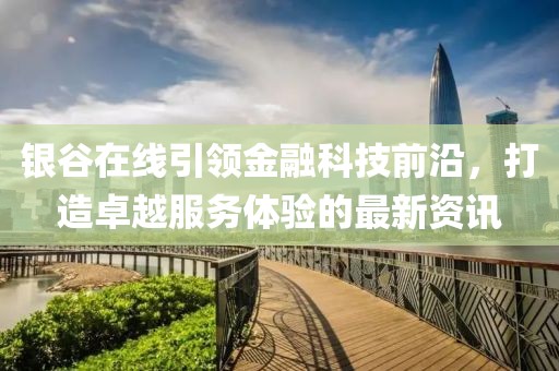 银谷在线引领金融科技前沿，打造卓越服务体验的最新资讯