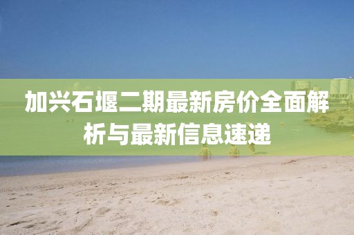 加兴石堰二期最新房价全面解析与最新信息速递