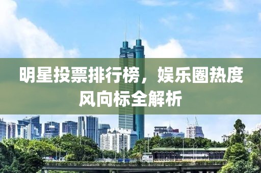 明星投票排行榜，娱乐圈热度风向标全解析