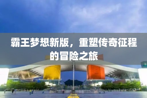 霸王梦想新版，重塑传奇征程的冒险之旅