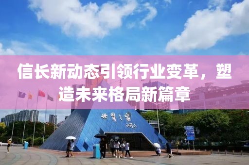 信长新动态引领行业变革，塑造未来格局新篇章