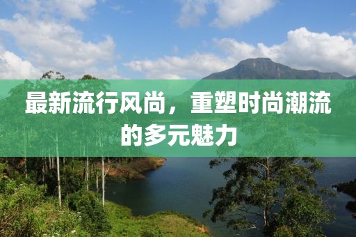最新流行风尚，重塑时尚潮流的多元魅力
