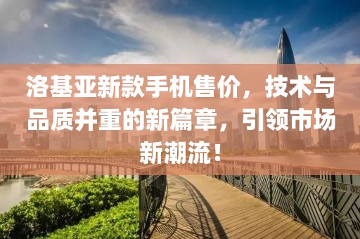 洛基亚新款手机售价，技术与品质并重的新篇章，引领市场新潮流！