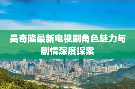 吴奇隆最新电视剧角色魅力与剧情深度探索