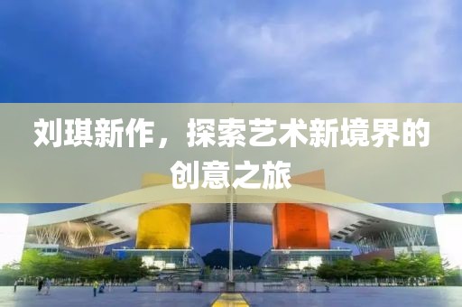 刘琪新作，探索艺术新境界的创意之旅