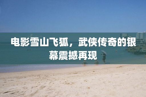 电影雪山飞狐，武侠传奇的银幕震撼再现