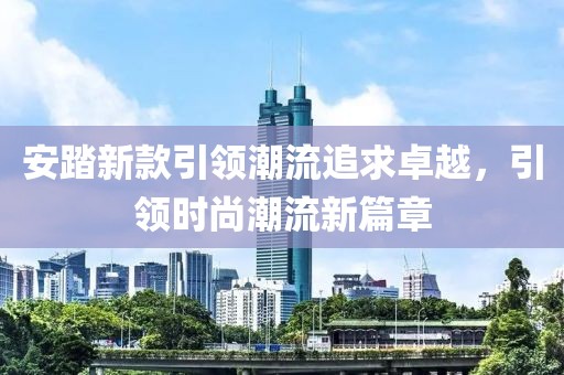 安踏新款引领潮流追求卓越，引领时尚潮流新篇章