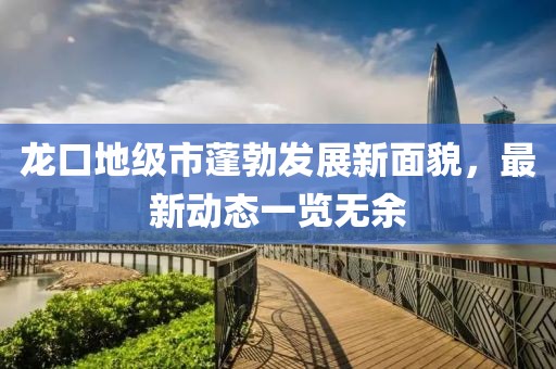 龙口地级市蓬勃发展新面貌，最新动态一览无余