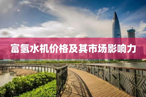 富氢水机价格及其市场影响力
