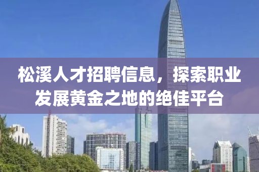 松溪人才招聘信息，探索职业发展黄金之地的绝佳平台