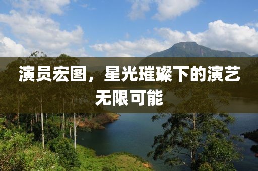演员宏图，星光璀璨下的演艺无限可能