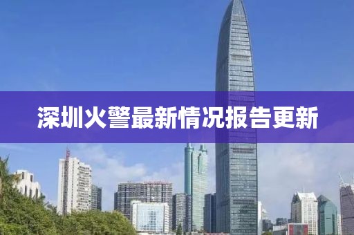 深圳火警最新情况报告更新