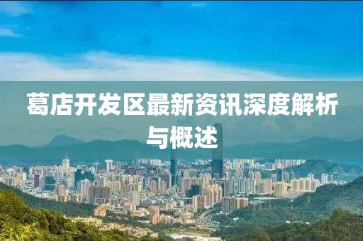 葛店开发区最新资讯深度解析与概述